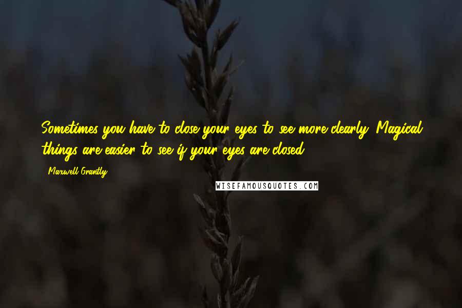 Maxwell Grantly Quotes: Sometimes you have to close your eyes to see more clearly. Magical things are easier to see if your eyes are closed.