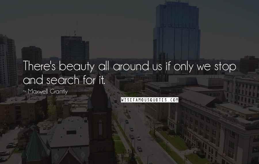 Maxwell Grantly Quotes: There's beauty all around us if only we stop and search for it.
