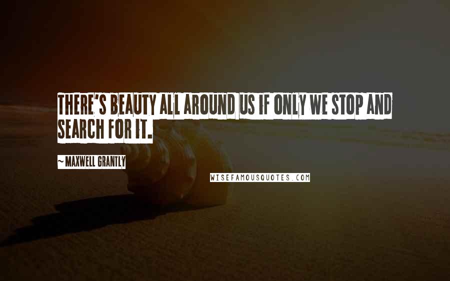 Maxwell Grantly Quotes: There's beauty all around us if only we stop and search for it.