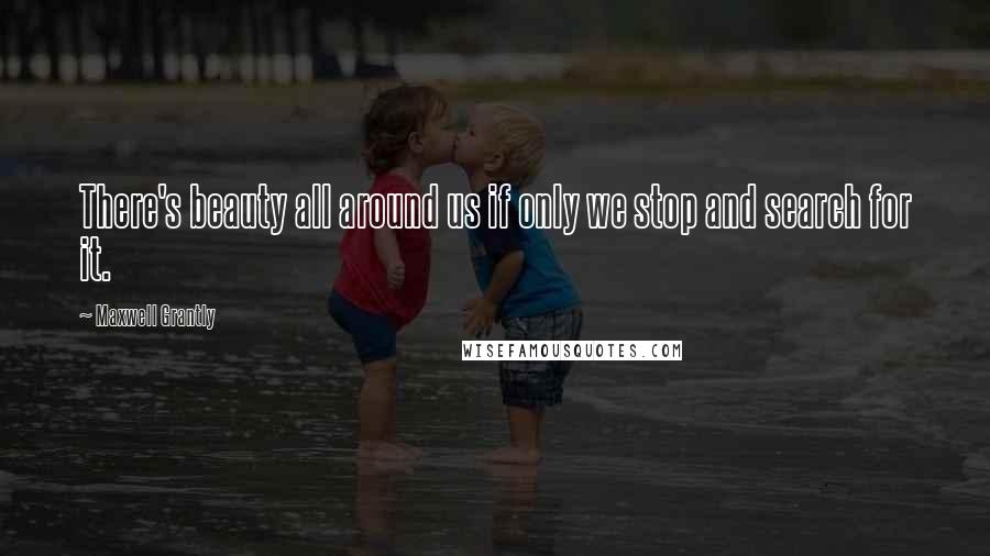 Maxwell Grantly Quotes: There's beauty all around us if only we stop and search for it.