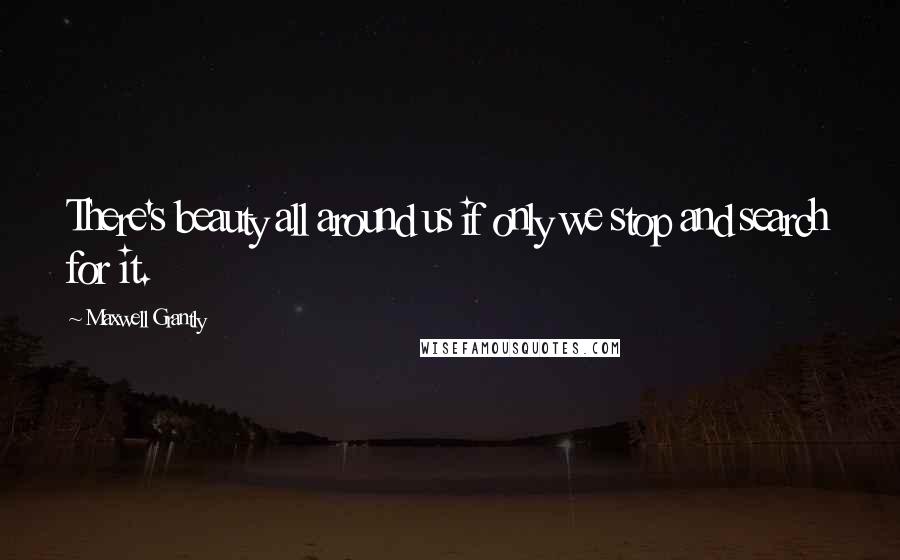 Maxwell Grantly Quotes: There's beauty all around us if only we stop and search for it.