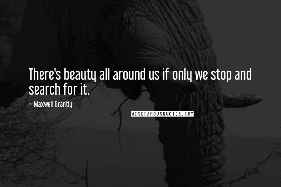 Maxwell Grantly Quotes: There's beauty all around us if only we stop and search for it.
