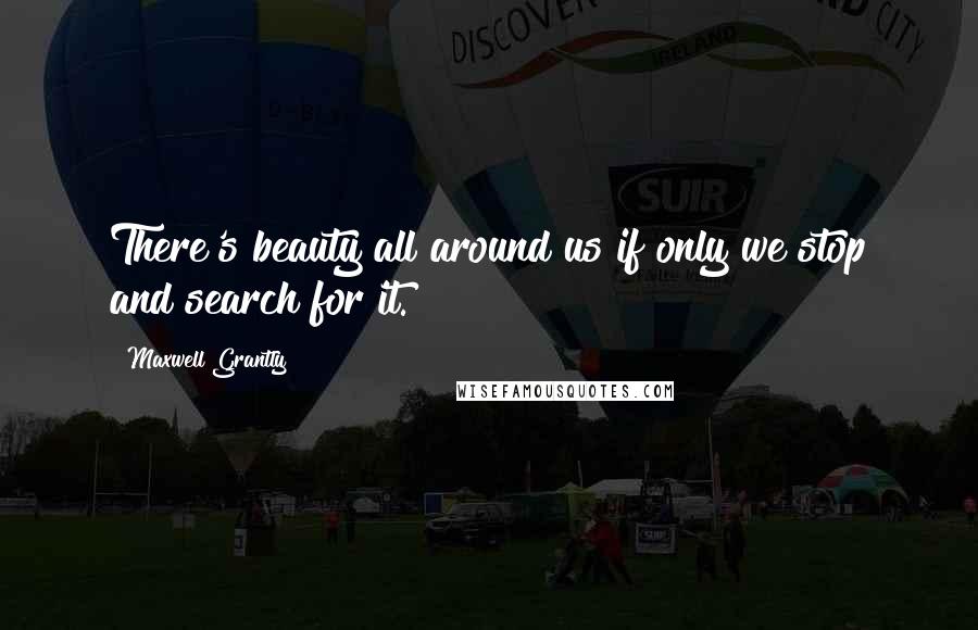 Maxwell Grantly Quotes: There's beauty all around us if only we stop and search for it.
