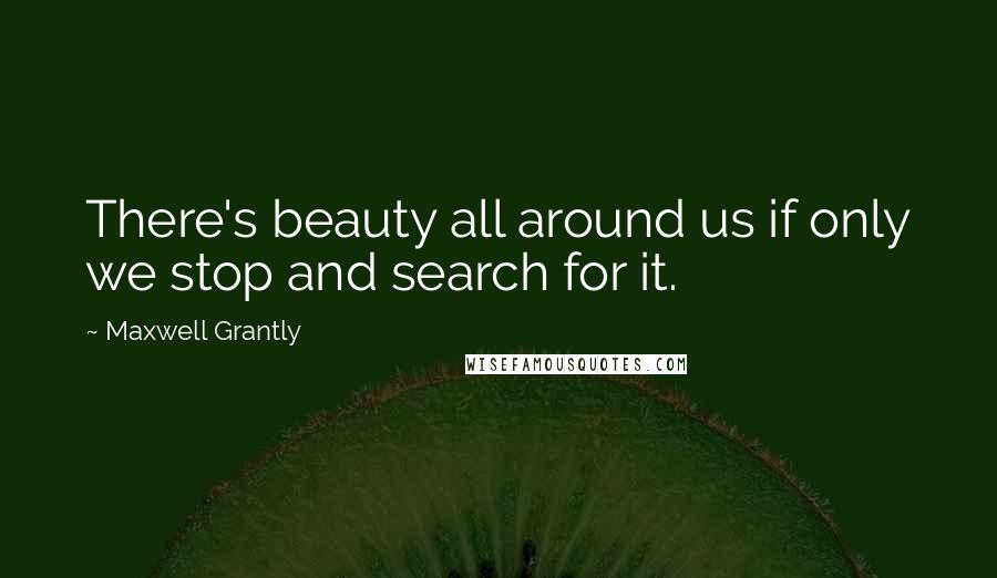 Maxwell Grantly Quotes: There's beauty all around us if only we stop and search for it.