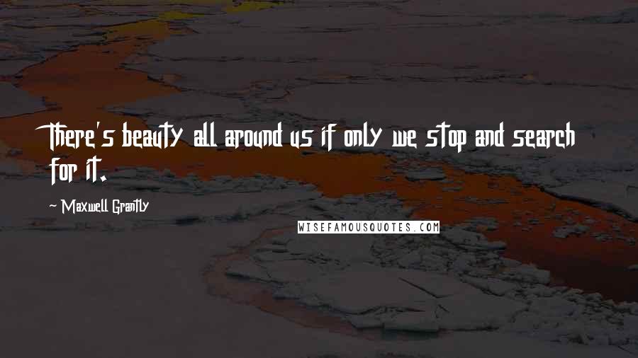 Maxwell Grantly Quotes: There's beauty all around us if only we stop and search for it.