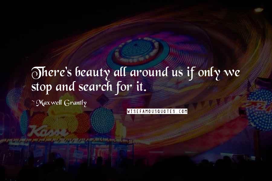 Maxwell Grantly Quotes: There's beauty all around us if only we stop and search for it.