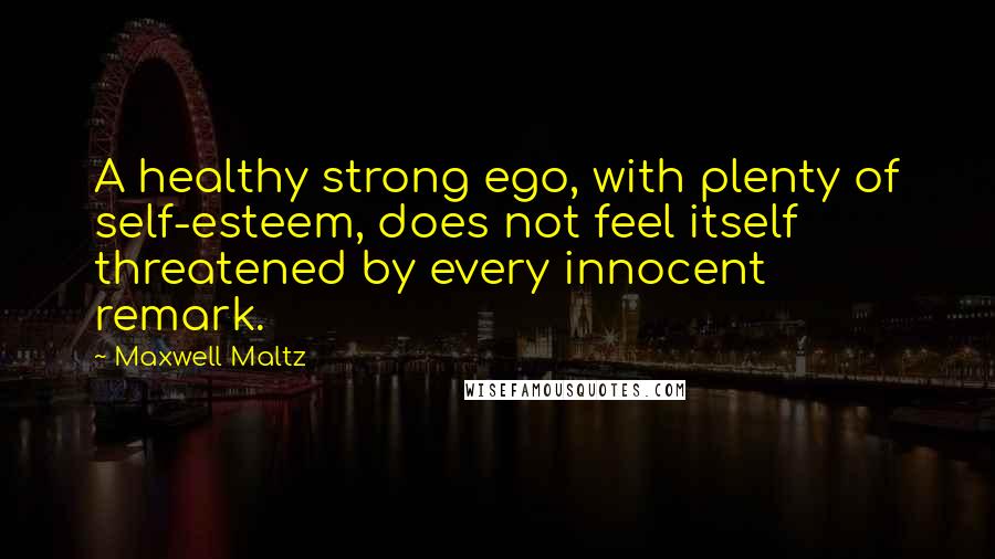 Maxwell Maltz Quotes: A healthy strong ego, with plenty of self-esteem, does not feel itself threatened by every innocent remark.