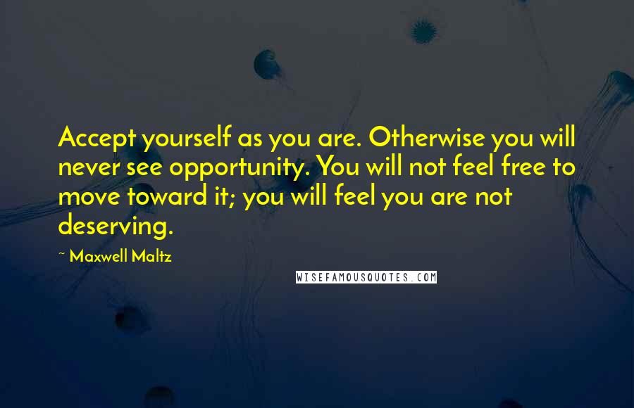 Maxwell Maltz Quotes: Accept yourself as you are. Otherwise you will never see opportunity. You will not feel free to move toward it; you will feel you are not deserving.