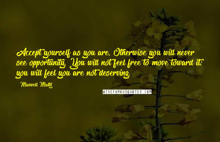 Maxwell Maltz Quotes: Accept yourself as you are. Otherwise you will never see opportunity. You will not feel free to move toward it; you will feel you are not deserving.