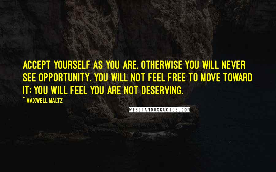 Maxwell Maltz Quotes: Accept yourself as you are. Otherwise you will never see opportunity. You will not feel free to move toward it; you will feel you are not deserving.