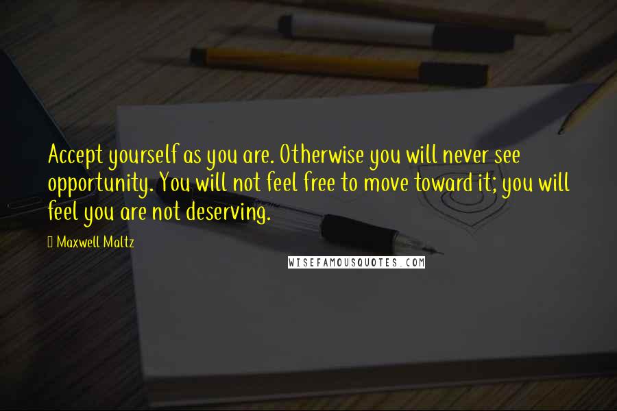 Maxwell Maltz Quotes: Accept yourself as you are. Otherwise you will never see opportunity. You will not feel free to move toward it; you will feel you are not deserving.