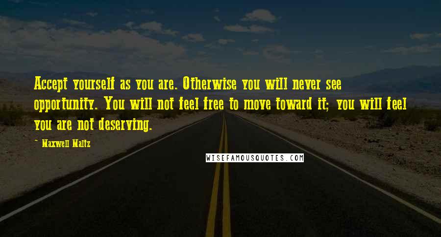 Maxwell Maltz Quotes: Accept yourself as you are. Otherwise you will never see opportunity. You will not feel free to move toward it; you will feel you are not deserving.