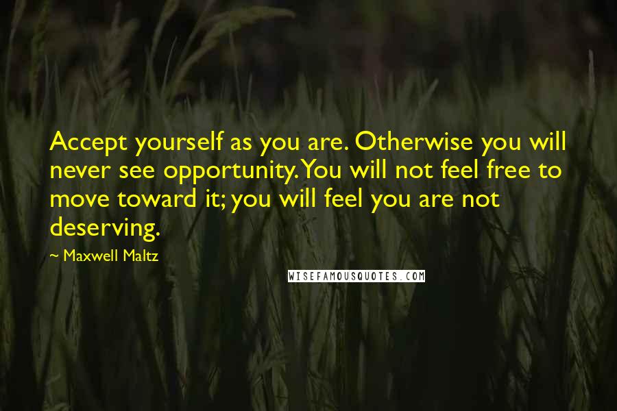 Maxwell Maltz Quotes: Accept yourself as you are. Otherwise you will never see opportunity. You will not feel free to move toward it; you will feel you are not deserving.