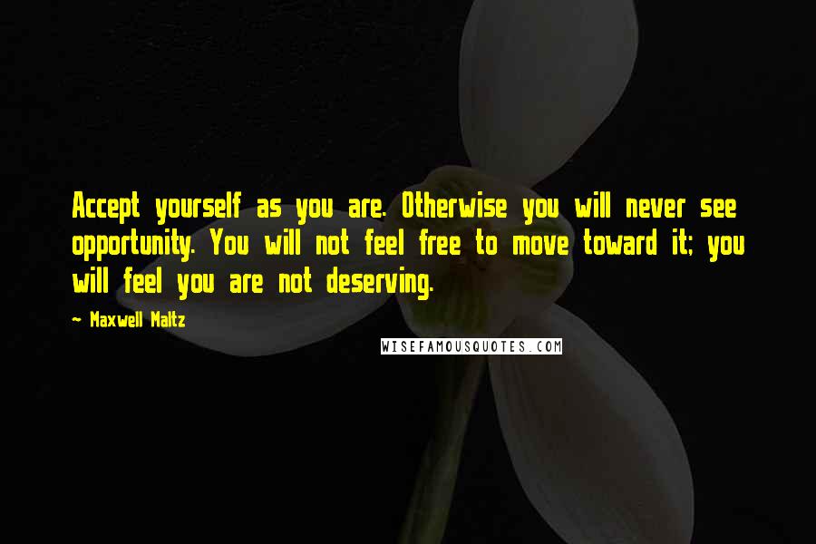 Maxwell Maltz Quotes: Accept yourself as you are. Otherwise you will never see opportunity. You will not feel free to move toward it; you will feel you are not deserving.