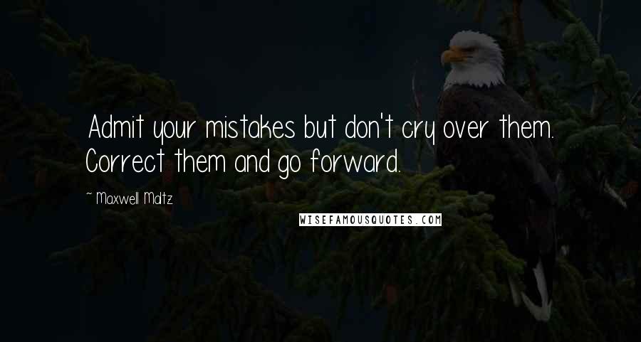 Maxwell Maltz Quotes: Admit your mistakes but don't cry over them. Correct them and go forward.