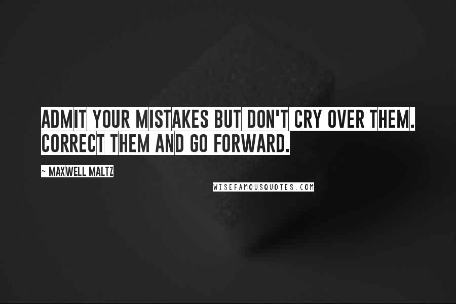 Maxwell Maltz Quotes: Admit your mistakes but don't cry over them. Correct them and go forward.