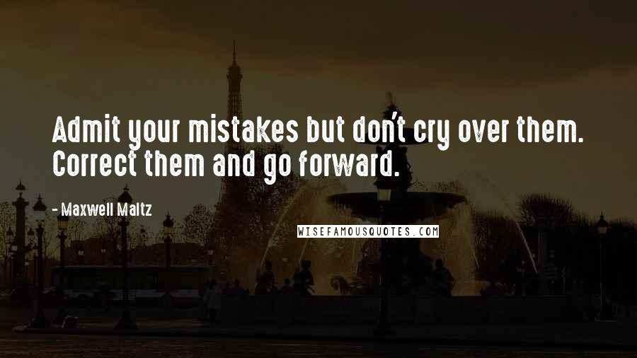 Maxwell Maltz Quotes: Admit your mistakes but don't cry over them. Correct them and go forward.