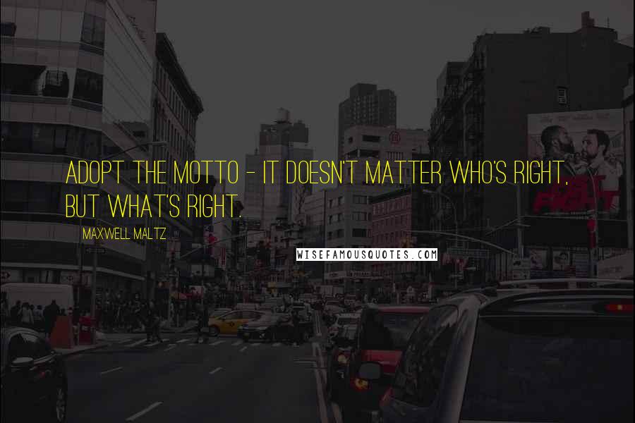 Maxwell Maltz Quotes: Adopt the motto - It doesn't matter who's right, but what's right.