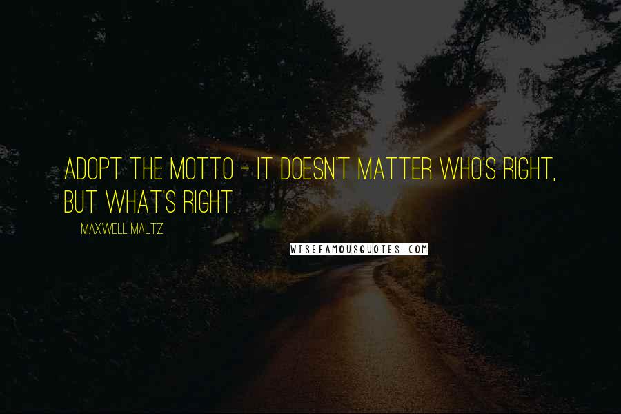 Maxwell Maltz Quotes: Adopt the motto - It doesn't matter who's right, but what's right.