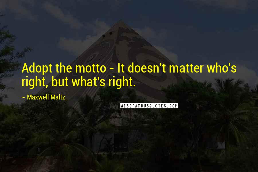 Maxwell Maltz Quotes: Adopt the motto - It doesn't matter who's right, but what's right.