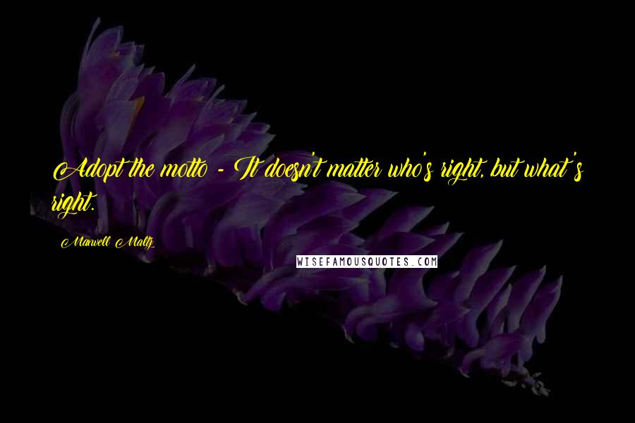 Maxwell Maltz Quotes: Adopt the motto - It doesn't matter who's right, but what's right.