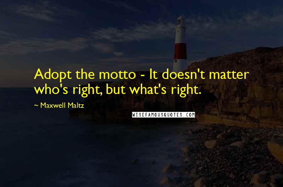 Maxwell Maltz Quotes: Adopt the motto - It doesn't matter who's right, but what's right.