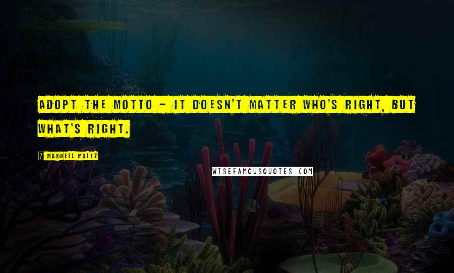 Maxwell Maltz Quotes: Adopt the motto - It doesn't matter who's right, but what's right.