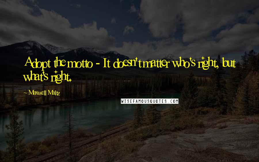 Maxwell Maltz Quotes: Adopt the motto - It doesn't matter who's right, but what's right.