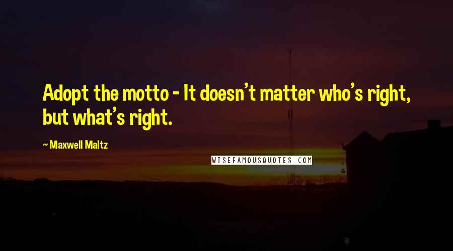 Maxwell Maltz Quotes: Adopt the motto - It doesn't matter who's right, but what's right.