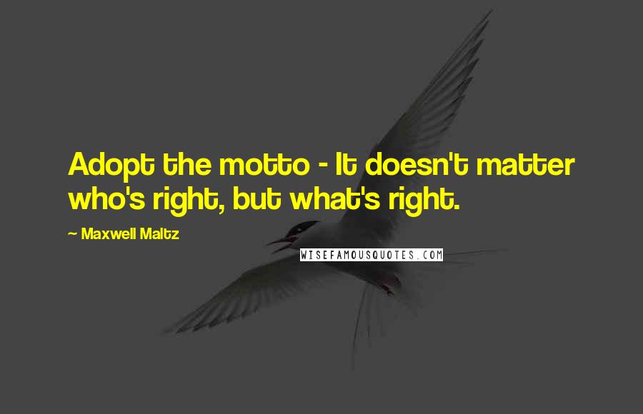 Maxwell Maltz Quotes: Adopt the motto - It doesn't matter who's right, but what's right.
