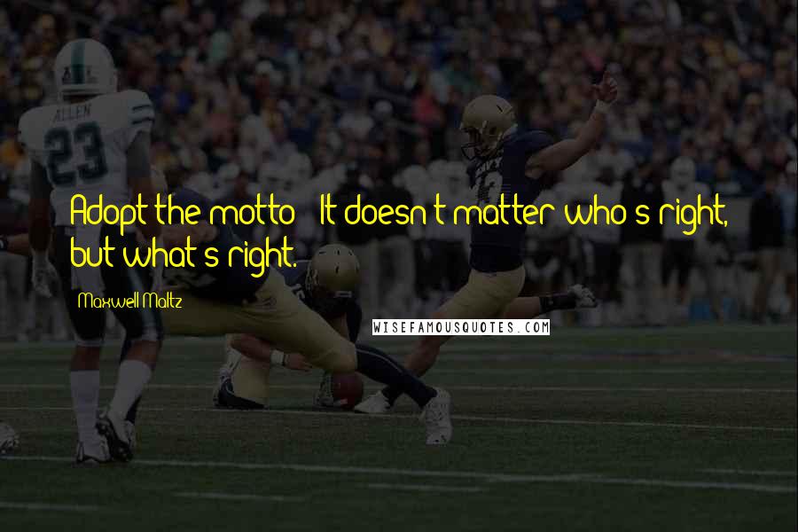 Maxwell Maltz Quotes: Adopt the motto - It doesn't matter who's right, but what's right.