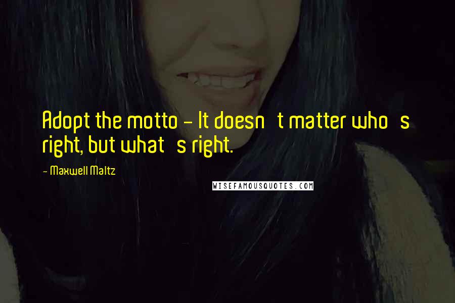 Maxwell Maltz Quotes: Adopt the motto - It doesn't matter who's right, but what's right.