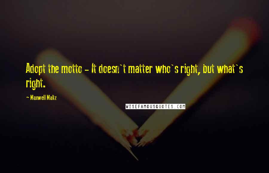 Maxwell Maltz Quotes: Adopt the motto - It doesn't matter who's right, but what's right.