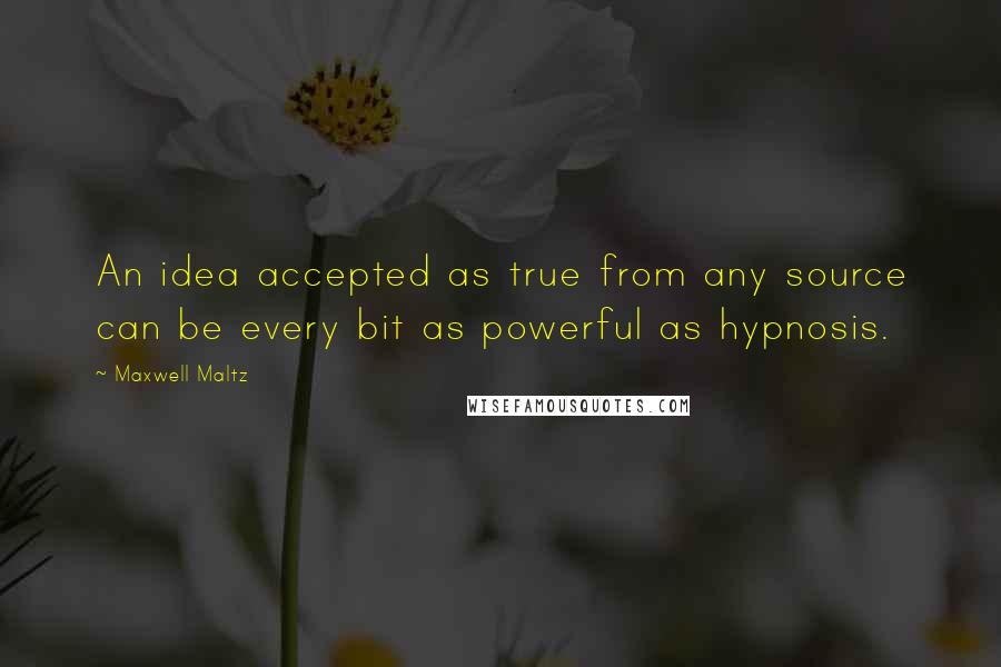 Maxwell Maltz Quotes: An idea accepted as true from any source can be every bit as powerful as hypnosis.