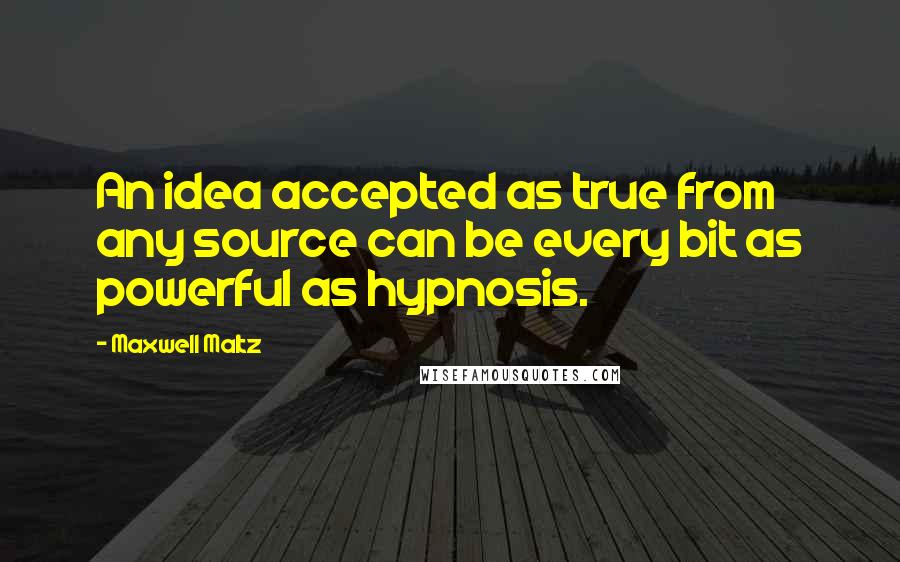 Maxwell Maltz Quotes: An idea accepted as true from any source can be every bit as powerful as hypnosis.