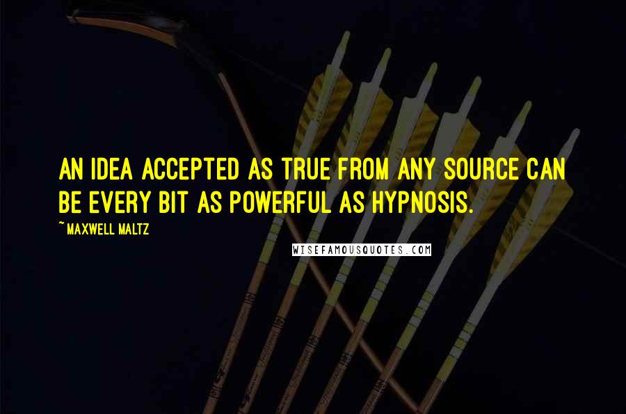 Maxwell Maltz Quotes: An idea accepted as true from any source can be every bit as powerful as hypnosis.