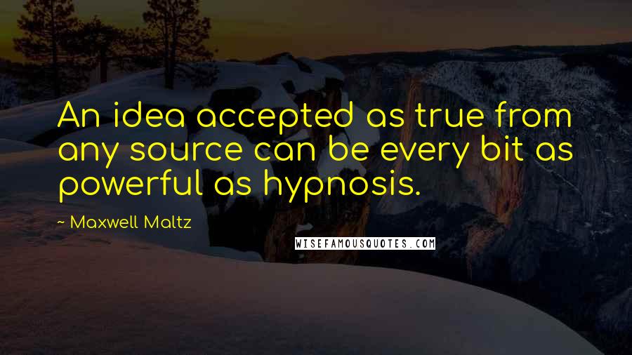 Maxwell Maltz Quotes: An idea accepted as true from any source can be every bit as powerful as hypnosis.