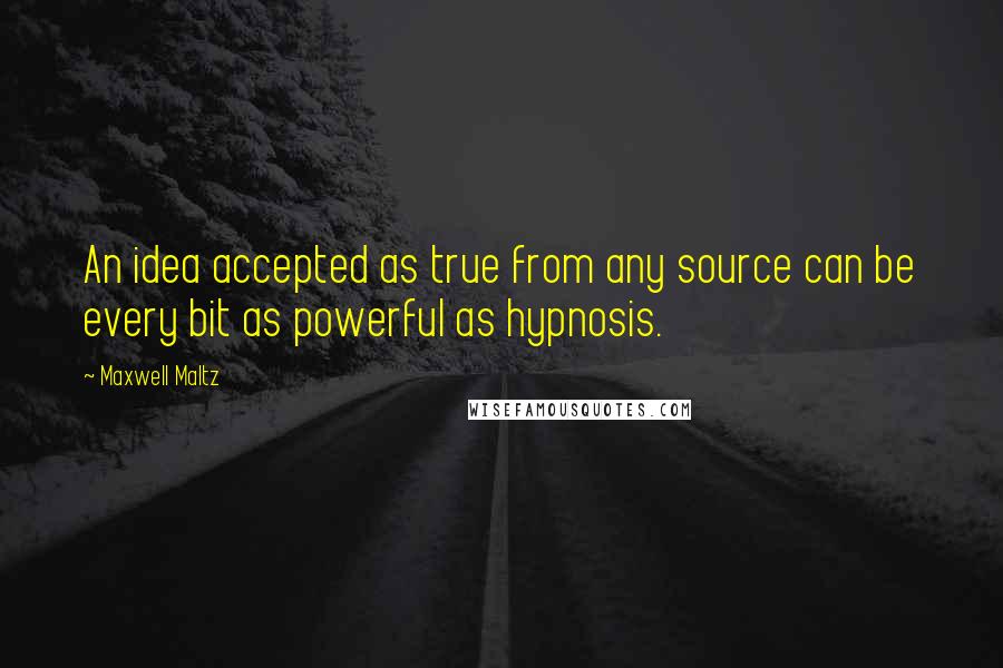 Maxwell Maltz Quotes: An idea accepted as true from any source can be every bit as powerful as hypnosis.