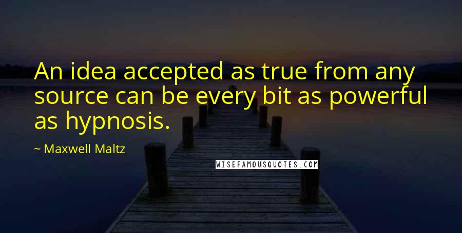 Maxwell Maltz Quotes: An idea accepted as true from any source can be every bit as powerful as hypnosis.