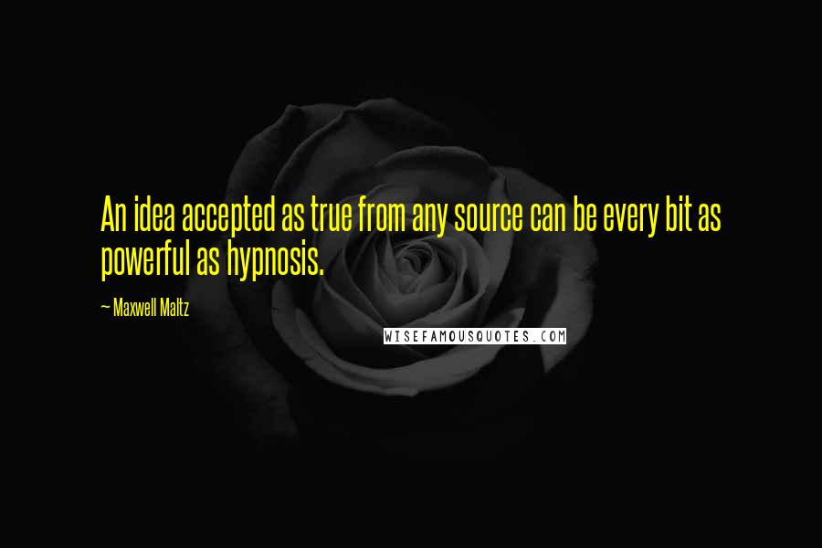 Maxwell Maltz Quotes: An idea accepted as true from any source can be every bit as powerful as hypnosis.