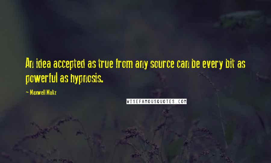 Maxwell Maltz Quotes: An idea accepted as true from any source can be every bit as powerful as hypnosis.