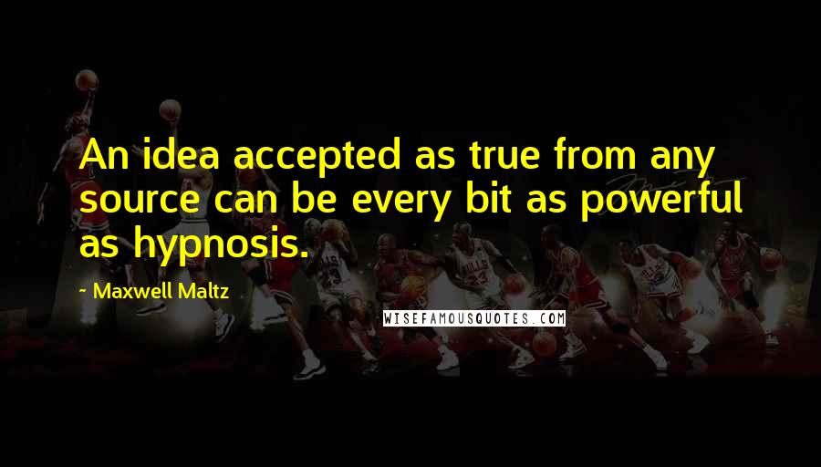 Maxwell Maltz Quotes: An idea accepted as true from any source can be every bit as powerful as hypnosis.