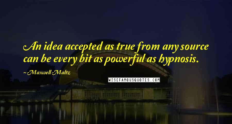 Maxwell Maltz Quotes: An idea accepted as true from any source can be every bit as powerful as hypnosis.
