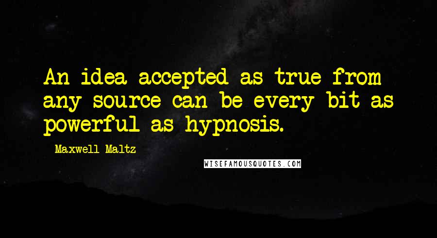 Maxwell Maltz Quotes: An idea accepted as true from any source can be every bit as powerful as hypnosis.