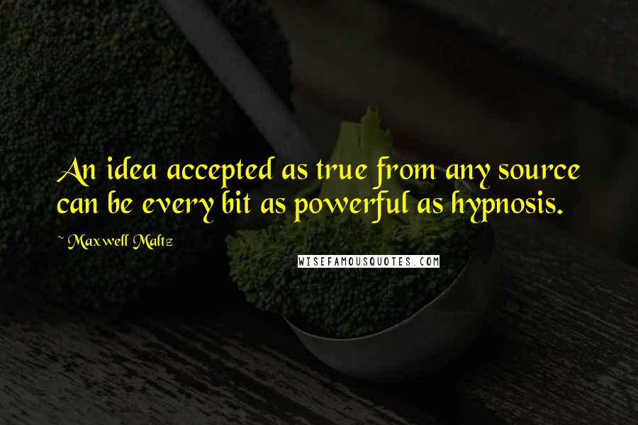 Maxwell Maltz Quotes: An idea accepted as true from any source can be every bit as powerful as hypnosis.