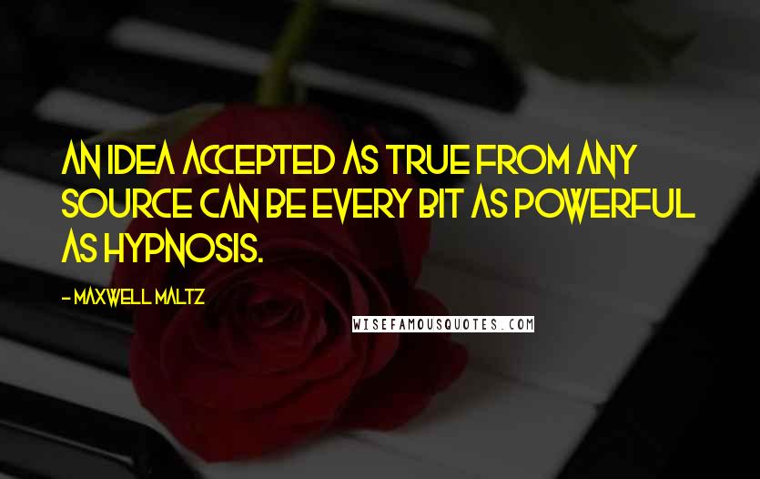 Maxwell Maltz Quotes: An idea accepted as true from any source can be every bit as powerful as hypnosis.