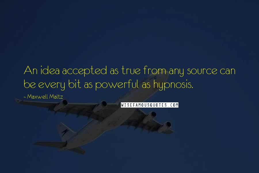 Maxwell Maltz Quotes: An idea accepted as true from any source can be every bit as powerful as hypnosis.