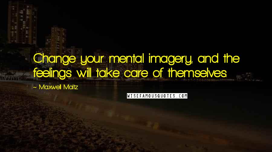 Maxwell Maltz Quotes: Change your mental imagery, and the feelings will take care of themselves.