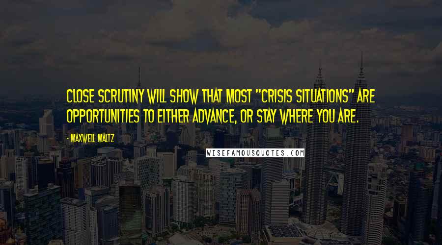 Maxwell Maltz Quotes: Close scrutiny will show that most "crisis situations" are opportunities to either advance, or stay where you are.