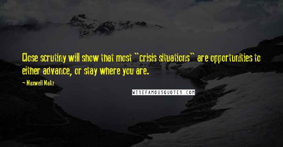 Maxwell Maltz Quotes: Close scrutiny will show that most "crisis situations" are opportunities to either advance, or stay where you are.